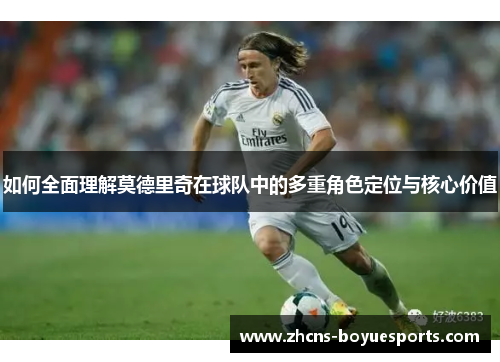 如何全面理解莫德里奇在球队中的多重角色定位与核心价值