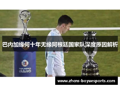 巴内加缘何十年无缘阿根廷国家队深度原因解析