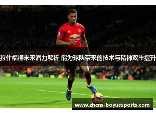 拉什福德未来潜力解析 能为球队带来的技术与精神双重提升