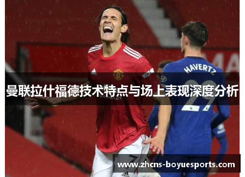 曼联拉什福德技术特点与场上表现深度分析