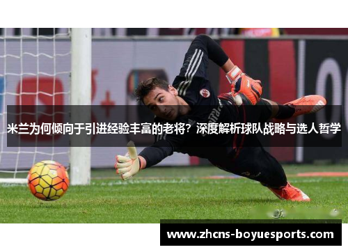 米兰为何倾向于引进经验丰富的老将？深度解析球队战略与选人哲学