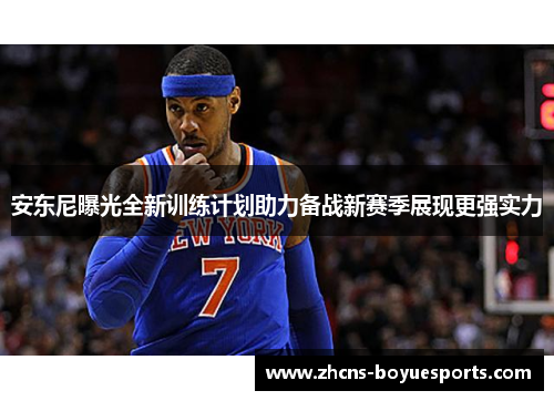 安东尼曝光全新训练计划助力备战新赛季展现更强实力 安东尼曝光全新训练计划助力备战新赛季展现更强实力