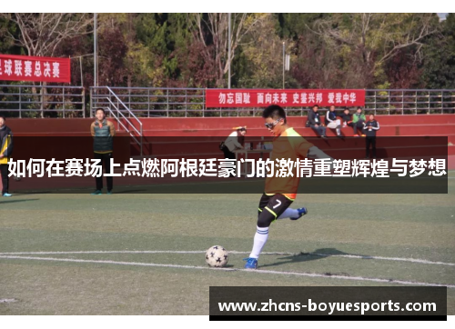 如何在赛场上点燃阿根廷豪门的激情重塑辉煌与梦想
