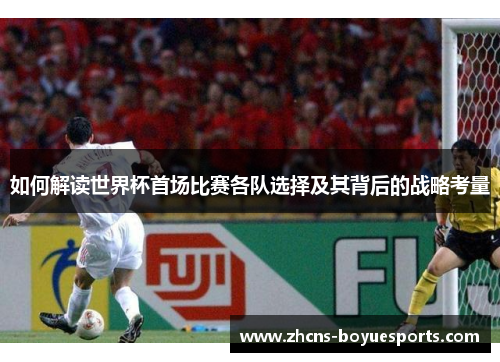 如何解读世界杯首场比赛各队选择及其背后的战略考量 如何解读世界杯首场比赛各队选择及其背后的战略考量