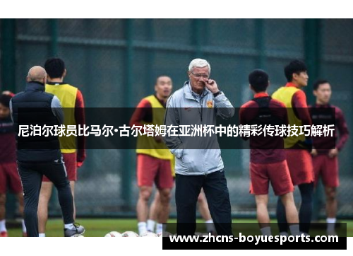 尼泊尔球员比马尔·古尔塔姆在亚洲杯中的精彩传球技巧解析