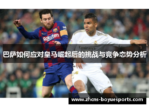 巴萨如何应对皇马崛起后的挑战与竞争态势分析