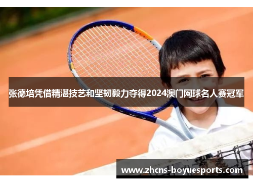 张德培凭借精湛技艺和坚韧毅力夺得2024澳门网球名人赛冠军