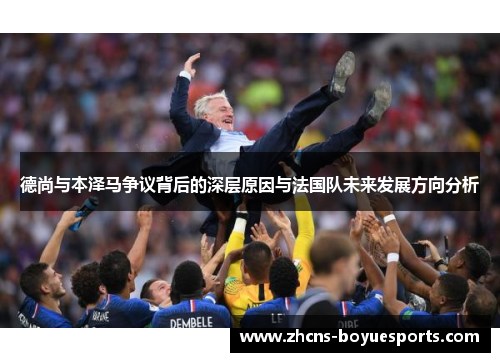 德尚与本泽马争议背后的深层原因与法国队未来发展方向分析