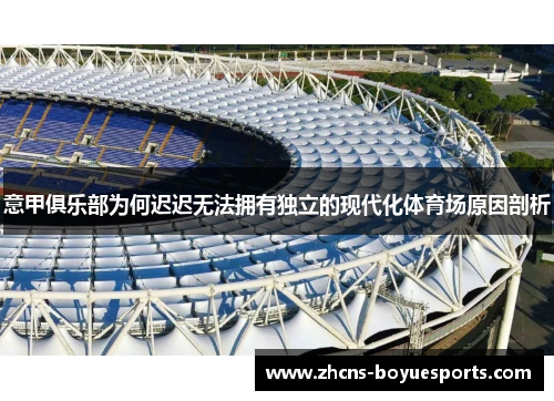 意甲俱乐部为何迟迟无法拥有独立的现代化体育场原因剖析