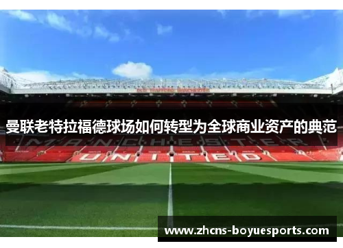 曼联老特拉福德球场如何转型为全球商业资产的典范 曼联老特拉福德球场如何转型为全球商业资产的典范