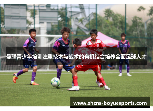 曼联青少年培训注重技术与战术的有机结合培养全面足球人才 曼联青少年培训注重技术与战术的有机结合培养全面足球人才