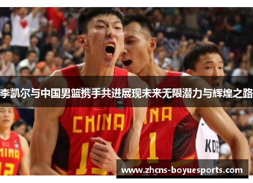 李凯尔与中国男篮携手共进展现未来无限潜力与辉煌之路 李凯尔与中国男篮携手共进展现未来无限潜力与辉煌之路