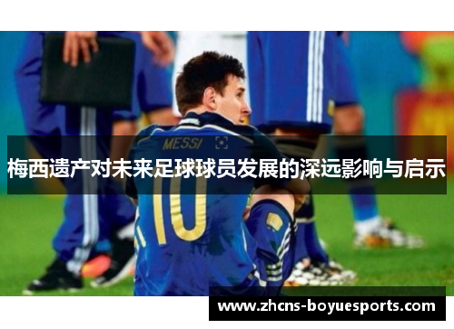 梅西遗产对未来足球球员发展的深远影响与启示
