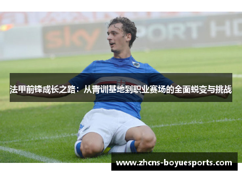 法甲前锋成长之路:从青训基地到职业赛场的全面蜕变与挑战 法甲前锋成长之路:从青训基地到职业赛场的全面蜕变与挑战