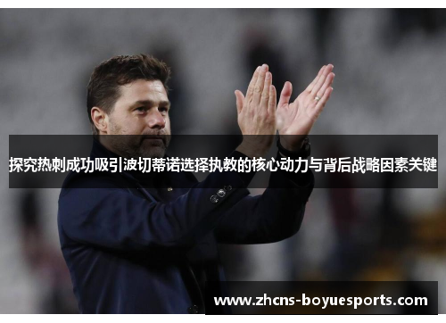 探究热刺成功吸引波切蒂诺选择执教的核心动力与背后战略因素关键