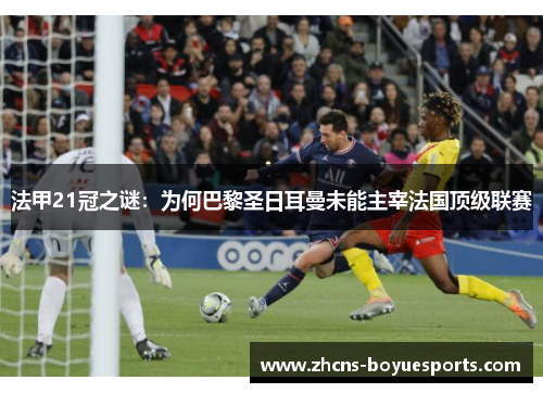 法甲21冠之谜:为何巴黎圣日耳曼未能主宰法国顶级联赛 法甲21冠之谜:为何巴黎圣日耳曼未能主宰法国顶级联赛