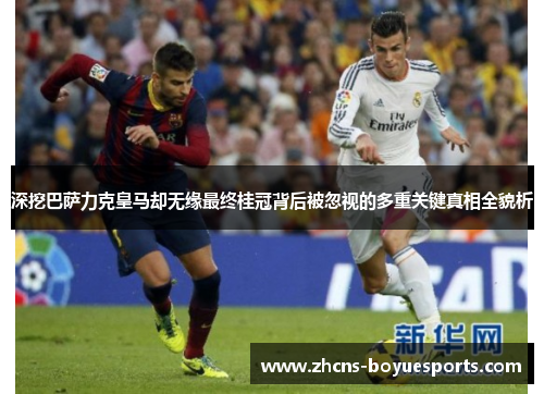深挖巴萨力克皇马却无缘最终桂冠背后被忽视的多重关键真相全貌析 深挖巴萨力克皇马却无缘最终桂冠背后被忽视的多重关键真相全貌析