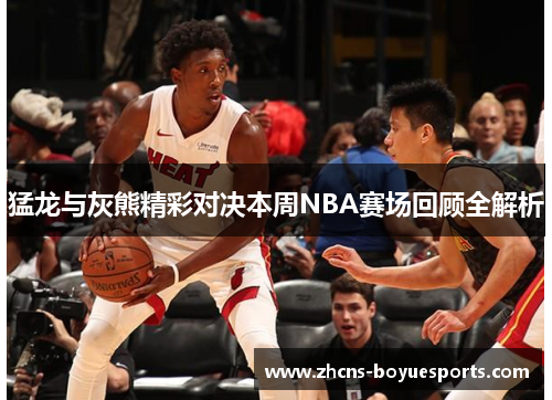 猛龙与灰熊精彩对决本周NBA赛场回顾全解析 猛龙与灰熊精彩对决本周NBA赛场回顾全解析