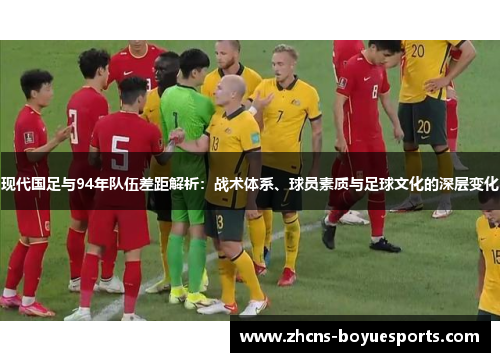现代国足与94年队伍差距解析:战术体系、球员素质与足球文化的深层变化 现代国足与94年队伍差距解析:战术体系、球员素质与足球文化的深层变化