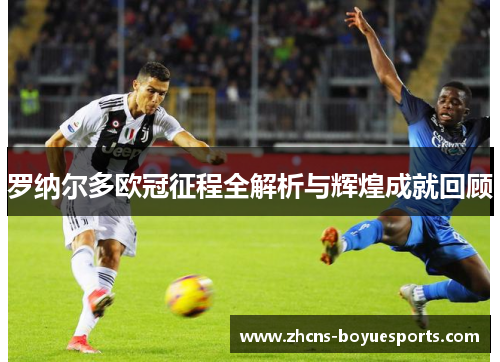 罗纳尔多欧冠征程全解析与辉煌成就回顾