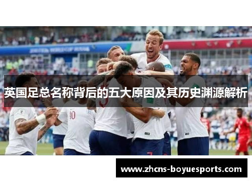 英国足总名称背后的五大原因及其历史渊源解析