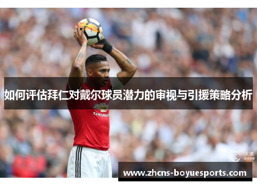 如何评估拜仁对戴尔球员潜力的审视与引援策略分析