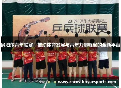 尼泊尔青年联赛:推动体育发展与青年力量崛起的全新平台 尼泊尔青年联赛:推动体育发展与青年力量崛起的全新平台