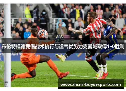 布伦特福德凭借战术执行与运气优势力克曼城取得1-0胜利 布伦特福德凭借战术执行与运气优势力克曼城取得1-0胜利