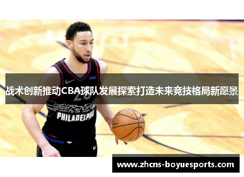 战术创新推动CBA球队发展探索打造未来竞技格局新愿景