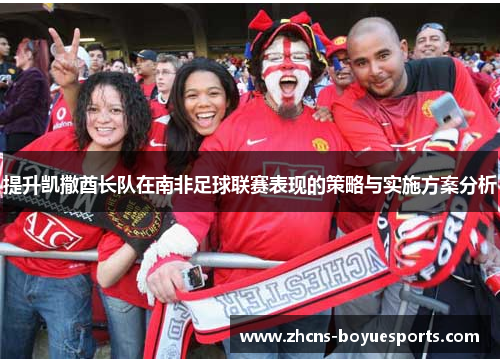 提升凯撒酋长队在南非足球联赛表现的策略与实施方案分析