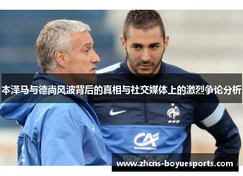 本泽马与德尚风波背后的真相与社交媒体上的激烈争论分析 本泽马与德尚风波背后的真相与社交媒体上的激烈争论分析