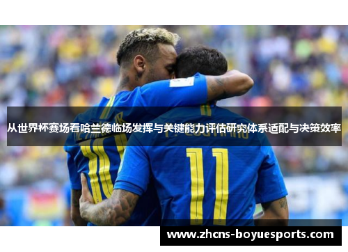 从世界杯赛场看哈兰德临场发挥与关键能力评估研究体系适配与决策效率 从世界杯赛场看哈兰德临场发挥与关键能力评估研究体系适配与决策效率