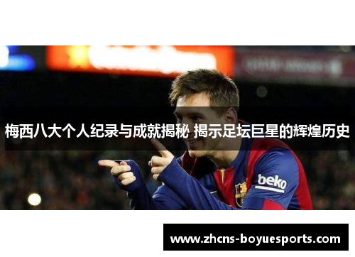 梅西八大个人纪录与成就揭秘 揭示足坛巨星的辉煌历史 梅西八大个人纪录与成就揭秘 揭示足坛巨星的辉煌历史