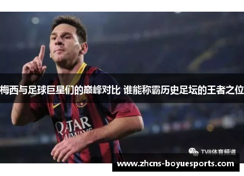 梅西与足球巨星们的巅峰对比 谁能称霸历史足坛的王者之位
