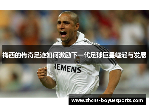 梅西的传奇足迹如何激励下一代足球巨星崛起与发展 梅西的传奇足迹如何激励下一代足球巨星崛起与发展