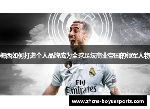 梅西如何打造个人品牌成为全球足坛商业帝国的领军人物