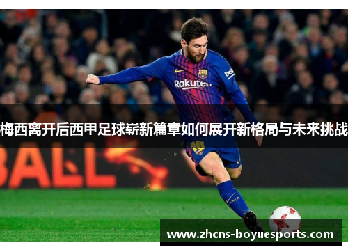 梅西离开后西甲足球崭新篇章如何展开新格局与未来挑战 梅西离开后西甲足球崭新篇章如何展开新格局与未来挑战