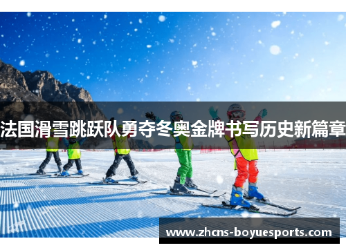 法国滑雪跳跃队勇夺冬奥金牌书写历史新篇章 法国滑雪跳跃队勇夺冬奥金牌书写历史新篇章