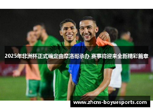 2025年非洲杯正式确定由摩洛哥承办 赛事将迎来全新精彩篇章