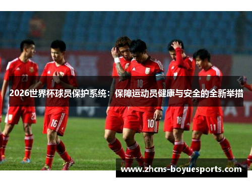 2026世界杯球员保护系统：保障运动员健康与安全的全新举措