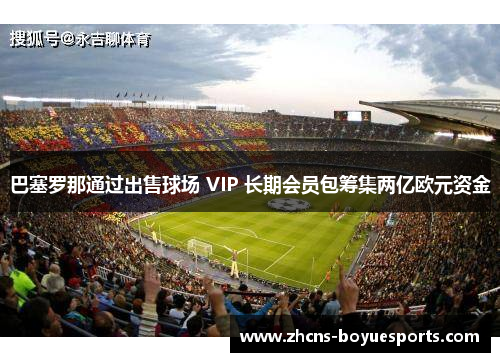 巴塞罗那通过出售球场 VIP 长期会员包筹集两亿欧元资金 巴塞罗那通过出售球场 VIP 长期会员包筹集两亿欧元资金