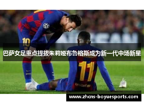 巴萨女足重点提拔朱莉娅布鲁格斯成为新一代中场新星 巴萨女足重点提拔朱莉娅布鲁格斯成为新一代中场新星