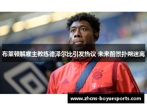 布莱顿解雇主教练德泽尔比引发热议 未来前景扑朔迷离 布莱顿解雇主教练德泽尔比引发热议 未来前景扑朔迷离