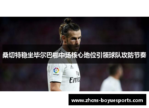 桑切特稳坐毕尔巴鄂中场核心地位引领球队攻防节奏