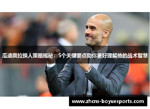 瓜迪奥拉换人策略揭秘：5个关键要点助你更好理解他的战术智慧