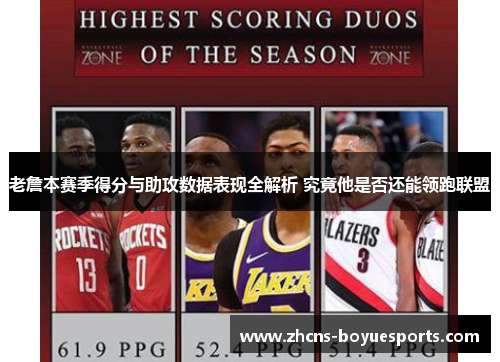 老詹本赛季得分与助攻数据表现全解析 究竟他是否还能领跑联盟
