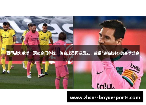 西甲战火重燃:顶级豪门争锋,传奇球员再掀风云,荣耀与挑战并存的赛季盛宴 西甲战火重燃:顶级豪门争锋,传奇球员再掀风云,荣耀与挑战并存的赛季盛宴