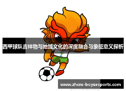 西甲球队吉祥物与地域文化的深度融合与象征意义探析 西甲球队吉祥物与地域文化的深度融合与象征意义探析