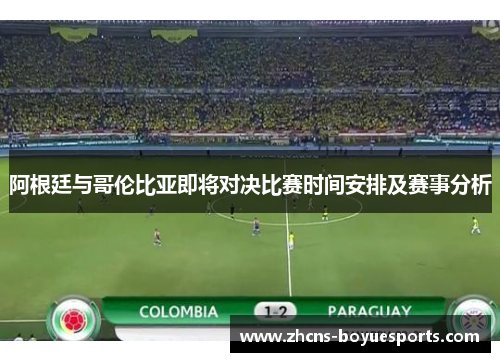 阿根廷与哥伦比亚即将对决比赛时间安排及赛事分析 阿根廷与哥伦比亚即将对决比赛时间安排及赛事分析