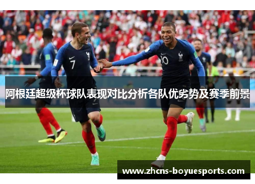 阿根廷超级杯球队表现对比分析各队优劣势及赛季前景 阿根廷超级杯球队表现对比分析各队优劣势及赛季前景